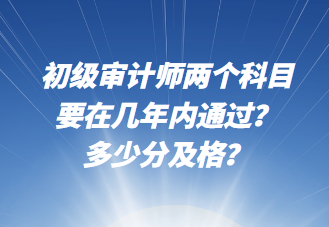 初級審計(jì)師兩個科目要在幾年內(nèi)通過？多少分及格？