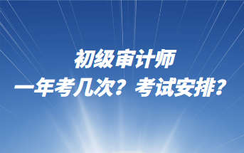 初級審計師一年考幾次？考試安排？