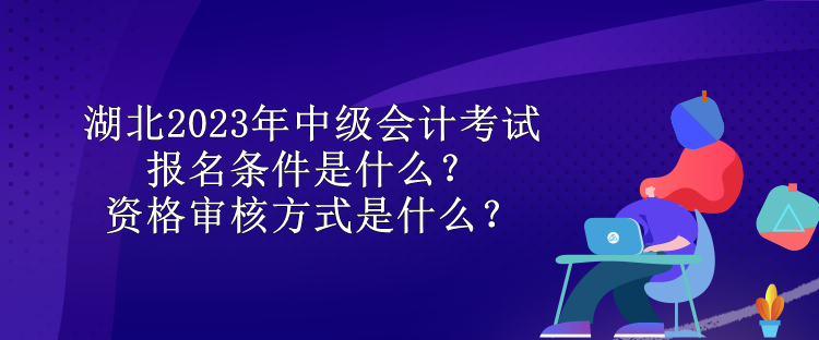 湖北2023年中級會計考試報名條件是什么？資格審核方式是什么？