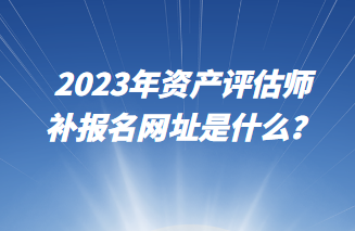 2023年資產(chǎn)評估師補報名網(wǎng)址是什么？