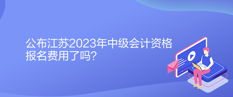 公布江蘇2023年中級(jí)會(huì)計(jì)資格報(bào)名費(fèi)用了嗎？