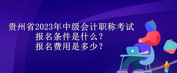 貴州省2023年中級(jí)會(huì)計(jì)職稱考試報(bào)名條件是什么？報(bào)名費(fèi)用是多少？