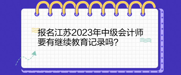 報(bào)名江蘇2023年中級會(huì)計(jì)師要有繼續(xù)教育記錄嗎？