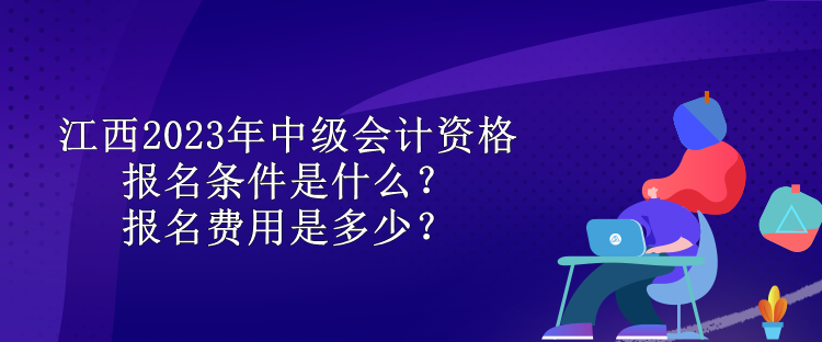 江西2023年中級(jí)會(huì)計(jì)資格報(bào)名條件是什么？報(bào)名費(fèi)用是多少？