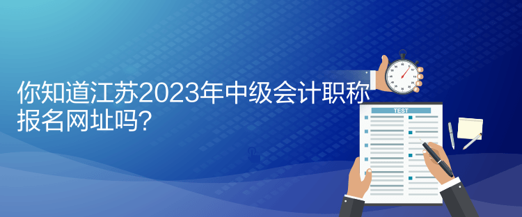 你知道江蘇2023年中級(jí)會(huì)計(jì)職稱報(bào)名網(wǎng)址嗎？