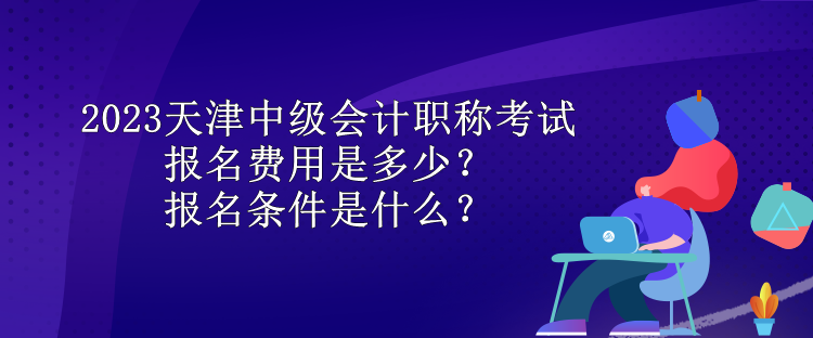 2023天津中級(jí)會(huì)計(jì)職稱考試報(bào)名費(fèi)用是多少？報(bào)名條件是什么？