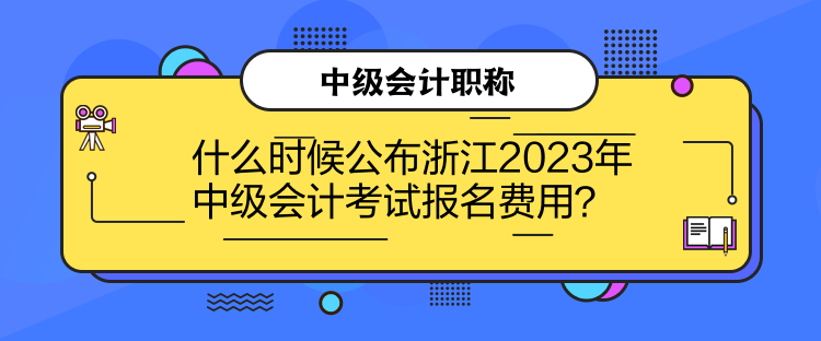 什么時候公布浙江2023年中級會計考試報名費用？