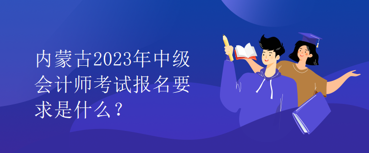 內(nèi)蒙古2023年中級會計師考試報名要求是什么？