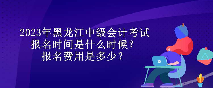 2023年黑龍江中級(jí)會(huì)計(jì)考試報(bào)名時(shí)間是什么時(shí)候？報(bào)名費(fèi)用是多少？