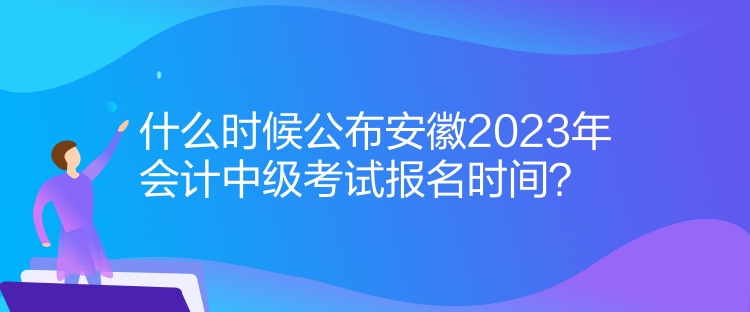 什么時候公布安徽2023年會計中級考試報名時間？