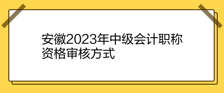 安徽2023年中級會計(jì)職稱資格審核方式