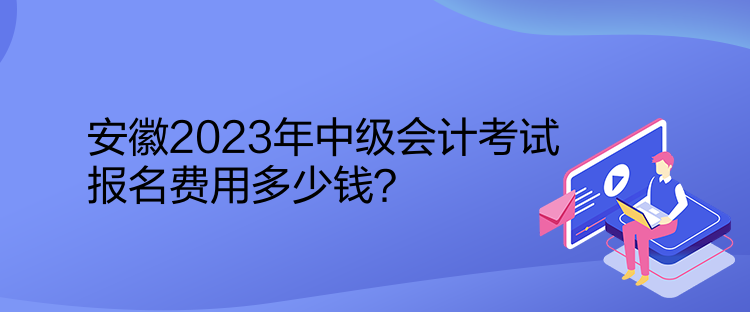 安徽2023年中級(jí)會(huì)計(jì)考試報(bào)名費(fèi)用多少錢？