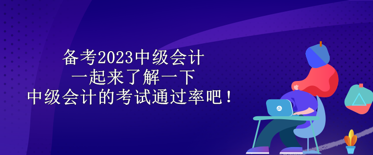 備考2023中級(jí)會(huì)計(jì) 一起來(lái)了解一下中級(jí)會(huì)計(jì)的考試通過(guò)率吧！