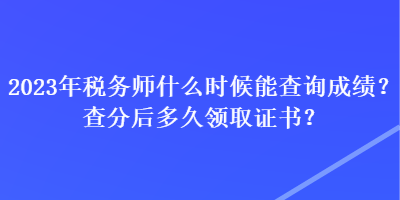 2023年稅務師什么時候能查詢成績？查分后多久領取證書？