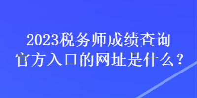 2023稅務(wù)師成績查詢官方入口的網(wǎng)址是什么？