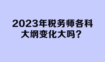 2023年稅務(wù)師各科大綱變化大嗎？