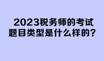 2023稅務(wù)師的考試題目類型是什么樣的？