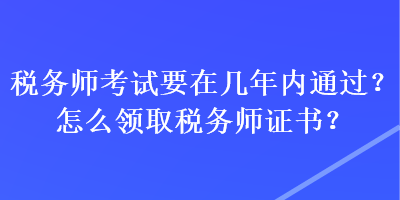 稅務(wù)師考試要在幾年內(nèi)通過？怎么領(lǐng)取稅務(wù)師證書？