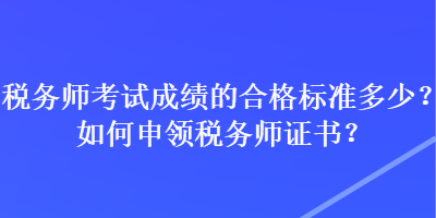 稅務(wù)師考試成績的合格標準多少？如何申領(lǐng)稅務(wù)師證書？