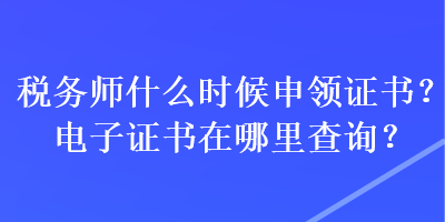 稅務(wù)師什么時(shí)候申領(lǐng)證書？電子證書在哪里查詢？