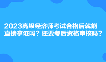 2023高級(jí)經(jīng)濟(jì)師考試合格后就能直接拿證嗎？還要考后資格審核嗎？