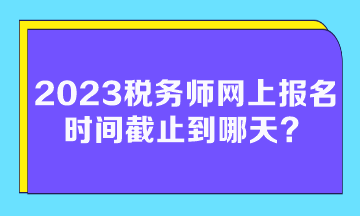 2023稅務(wù)師網(wǎng)上報名時間截止到哪天？