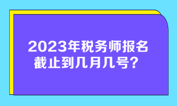 2023年稅務師報名截止到幾月幾號