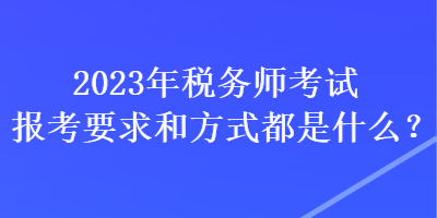 2023年稅務(wù)師考試報(bào)考要求和方式都是什么？