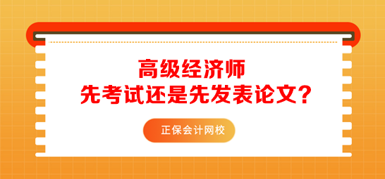 報考高級經濟師先準備考試還是先發(fā)表論文？