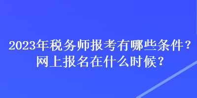 2023年稅務(wù)師報考有哪些條件？網(wǎng)上報名在什么時候？