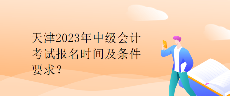 天津2023年中級(jí)會(huì)計(jì)考試報(bào)名時(shí)間及條件要求？