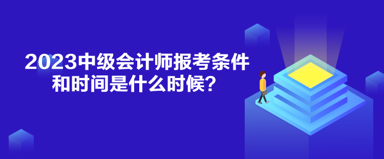 2023中級會計(jì)師報(bào)考條件和時(shí)間是什么時(shí)候？