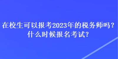 在校生可以報(bào)考2023年的稅務(wù)師嗎？什么時(shí)候報(bào)名考試？