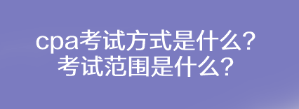 cpa考試方式是什么？考試范圍是什么？