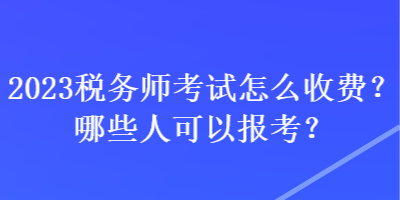 2023稅務(wù)師考試怎么收費(fèi)？哪些人可以報(bào)考？