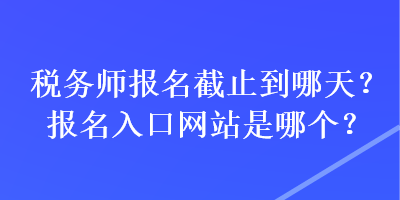 稅務(wù)師報名截止到哪天？報名入口網(wǎng)站是哪個？