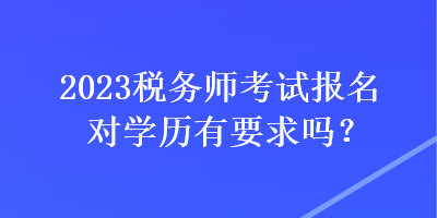 2023稅務(wù)師考試報名對學(xué)歷有要求嗎？