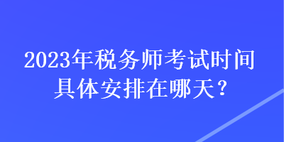 2023年稅務(wù)師考試時(shí)間具體安排在哪天？