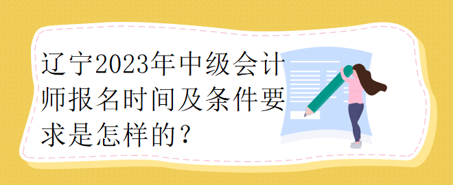 遼寧2023年中級(jí)會(huì)計(jì)師報(bào)名時(shí)間及條件要求是怎樣的？