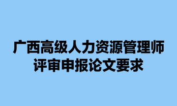 廣西高級(jí)人力資源管理師評(píng)審申報(bào)論文要求