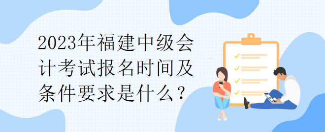 2023年福建中級(jí)會(huì)計(jì)考試報(bào)名時(shí)間及條件要求是什么？