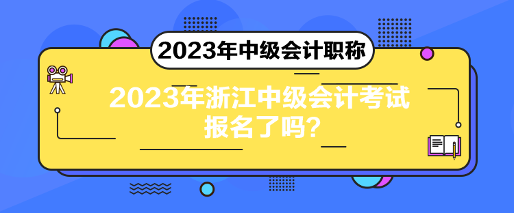 2023年浙江中級會(huì)計(jì)考試報(bào)名了嗎？