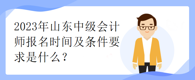 2023年山東中級會計師報名時間及條件要求是什么？