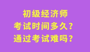 初級經(jīng)濟(jì)師考試時間多久？通過考試難嗎？