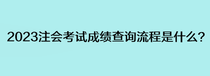 2023注會(huì)考試成績(jī)查詢流程是什么？