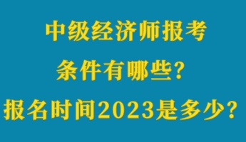 中級(jí)經(jīng)濟(jì)師報(bào)考條件有哪些？報(bào)名時(shí)間2023年是多少？