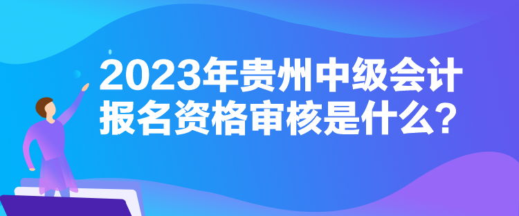 2023年貴州中級(jí)會(huì)計(jì)報(bào)名資格審核是什么？