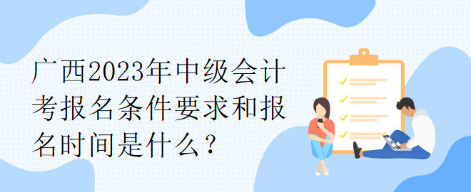 廣西2023年中級(jí)會(huì)計(jì)考報(bào)名條件要求和報(bào)名時(shí)間是什么？