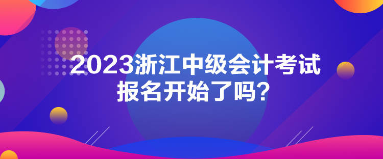 2023浙江中級會計考試報名開始了嗎？