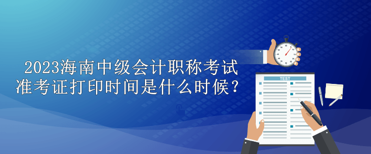 2023海南中級(jí)會(huì)計(jì)職稱考試準(zhǔn)考證打印時(shí)間是什么時(shí)候？